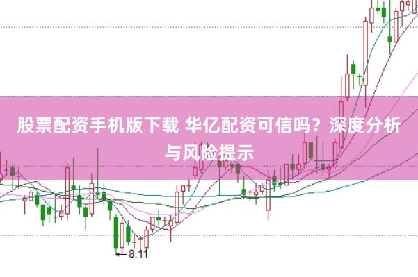 股票配资手机版下载 华亿配资可信吗？深度分析与风险提示
