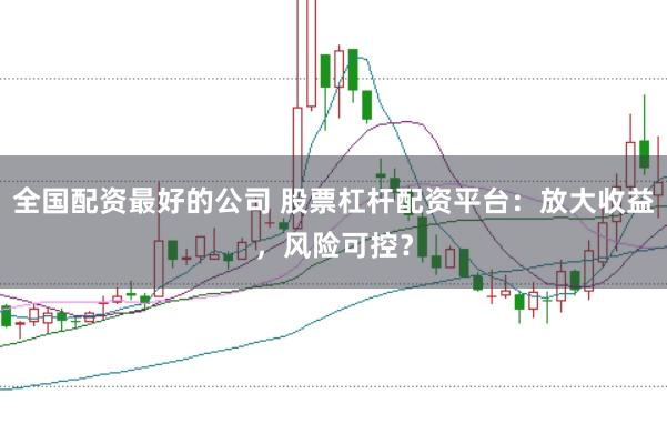 全国配资最好的公司 股票杠杆配资平台：放大收益，风险可控？