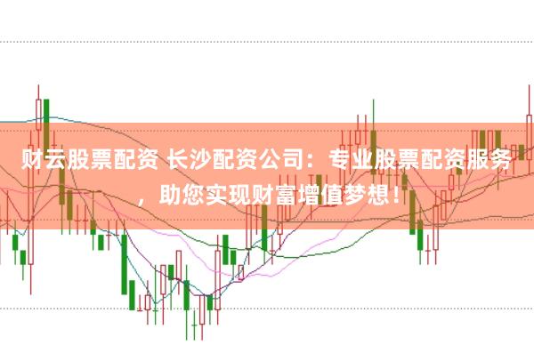 财云股票配资 长沙配资公司：专业股票配资服务，助您实现财富增值梦想！