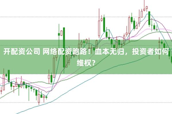 开配资公司 网络配资跑路！血本无归，投资者如何维权？
