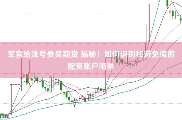 军官给账号委买期货 揭秘！如何识别和避免假的配资账户陷阱