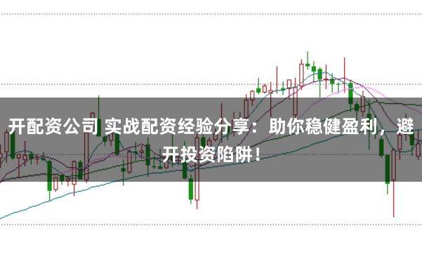 开配资公司 实战配资经验分享：助你稳健盈利，避开投资陷阱！