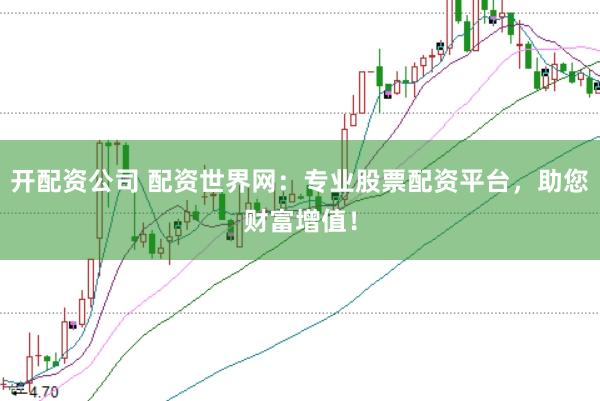 开配资公司 配资世界网：专业股票配资平台，助您财富增值！