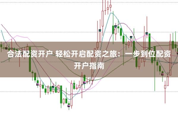 合法配资开户 轻松开启配资之旅：一步到位配资开户指南