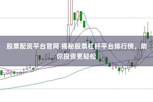 股票配资平台官网 揭秘股票杠杆平台排行榜，助你投资更轻松