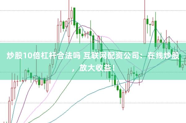 炒股10倍杠杆合法吗 互联网配资公司：在线炒股，放大收益！