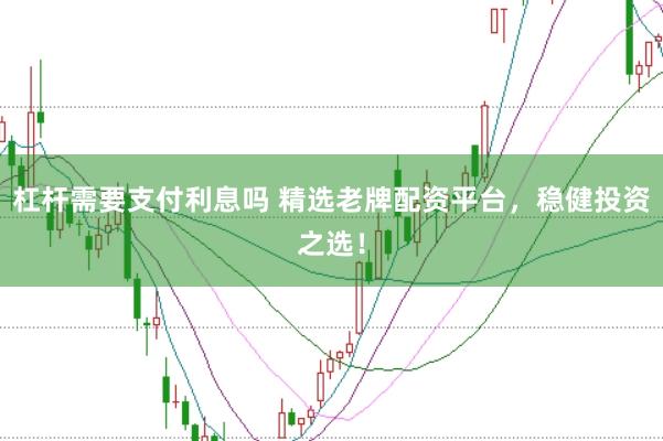 杠杆需要支付利息吗 精选老牌配资平台，稳健投资之选！
