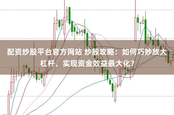 配资炒股平台官方网站 炒股攻略:如何巧妙放大杠杆,实现资金效益最大化?