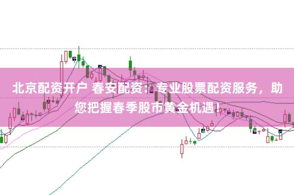 北京配资开户 春安配资：专业股票配资服务，助您把握春季股市黄金机遇！