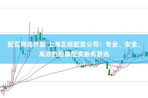 配资网络炒股 上海正规配资公司：专业、安全、高效的股票配资服务首选