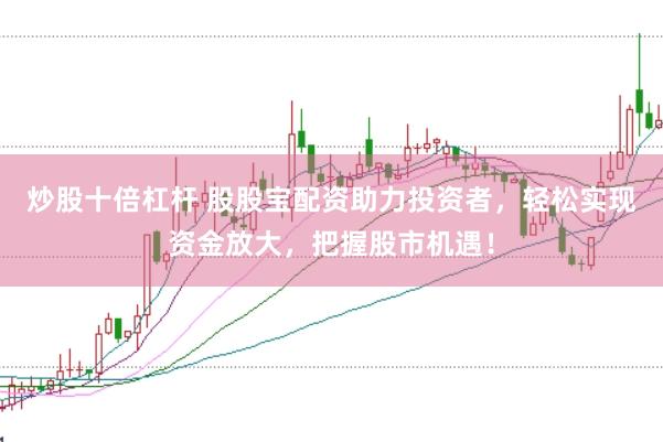 炒股十倍杠杆 股股宝配资助力投资者，轻松实现资金放大，把握股市机遇！