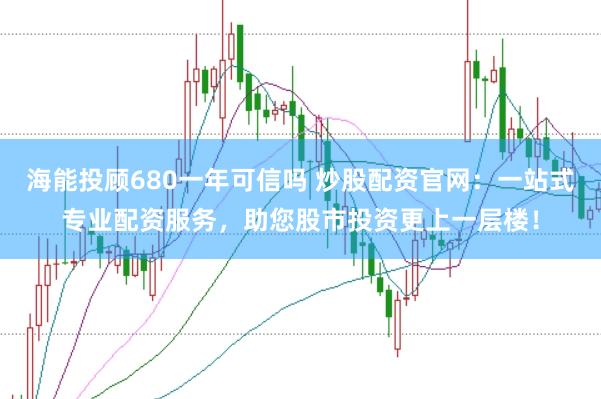 海能投顾680一年可信吗 炒股配资官网：一站式专业配资服务，助您股市投资更上一层楼！