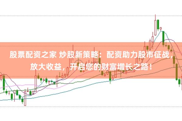 股票配资之家 炒股新策略：配资助力股市征战，放大收益，开启您的财富增长之路！