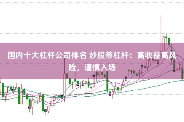 国内十大杠杆公司排名 炒股带杠杆：高收益高风险，谨慎入场