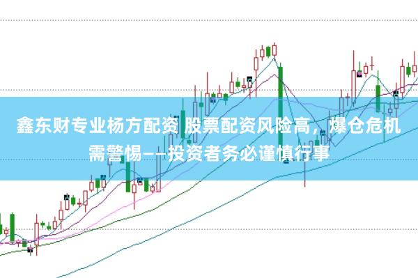 鑫东财专业杨方配资 股票配资风险高，爆仓危机需警惕——投资者务必谨慎行事