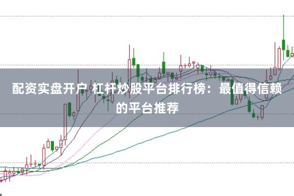 配资实盘开户 杠杆炒股平台排行榜：最值得信赖的平台推荐