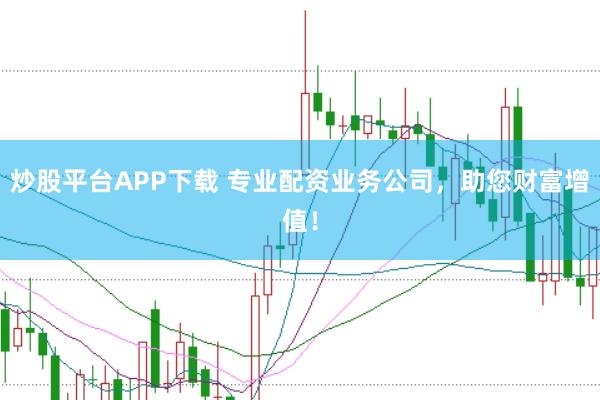 炒股平台APP下载 专业配资业务公司，助您财富增值！