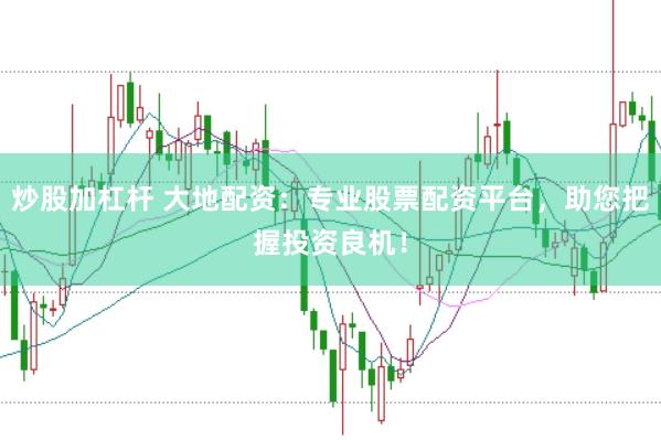 炒股加杠杆 大地配资：专业股票配资平台，助您把握投资良机！