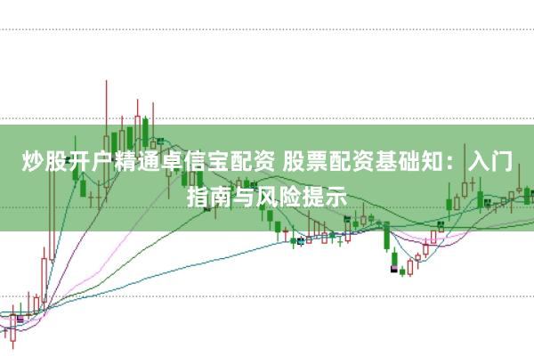 炒股开户精通卓信宝配资 股票配资基础知：入门指南与风险提示