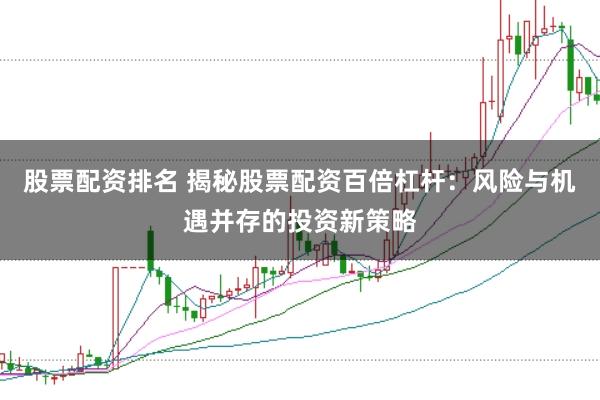 股票配资排名 揭秘股票配资百倍杠杆：风险与机遇并存的投资新策略