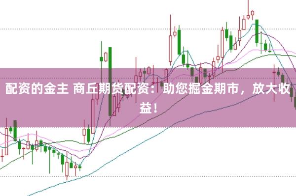 配资的金主 商丘期货配资：助您掘金期市，放大收益！