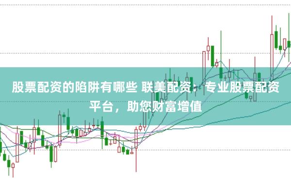 股票配资的陷阱有哪些 联美配资：专业股票配资平台，助您财富增值