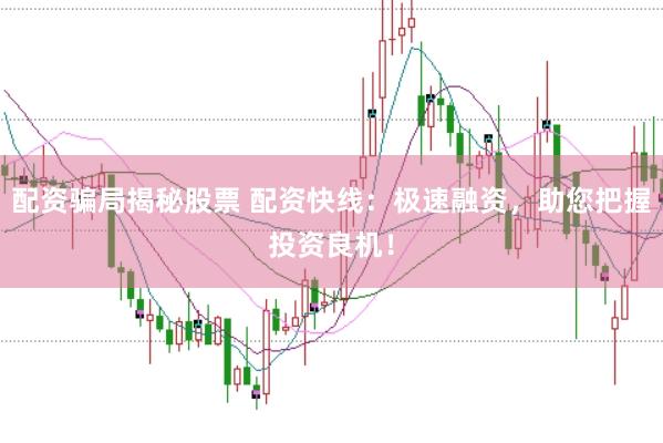 配资骗局揭秘股票 配资快线:极速融资,助您把握投资良机!