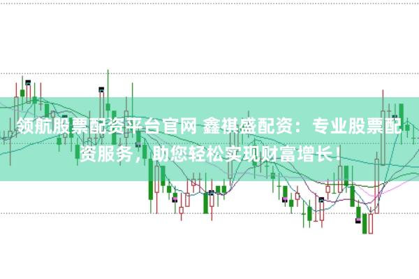 领航股票配资平台官网 鑫祺盛配资：专业股票配资服务，助您轻松实现财富增长！
