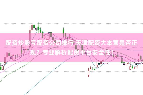 配资炒股亏配资公司排行 天津配资大本营是否正规?专业解析配资平台安全性!