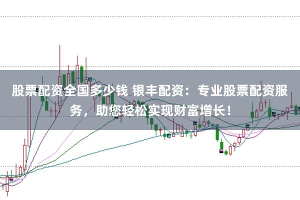 股票配资全国多少钱 银丰配资：专业股票配资服务，助您轻松实现财富增长！