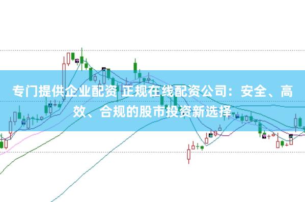 专门提供企业配资 正规在线配资公司：安全、高效、合规的股市投资新选择