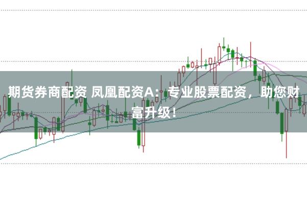 期货券商配资 凤凰配资A:专业股票配资,助您财富升级!