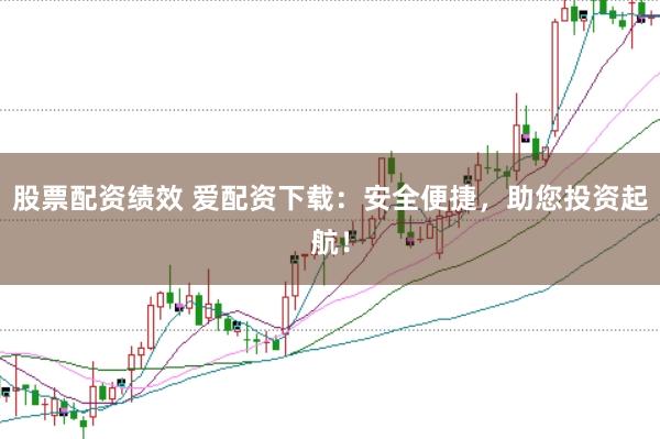 股票配资绩效 爱配资下载：安全便捷，助您投资起航！
