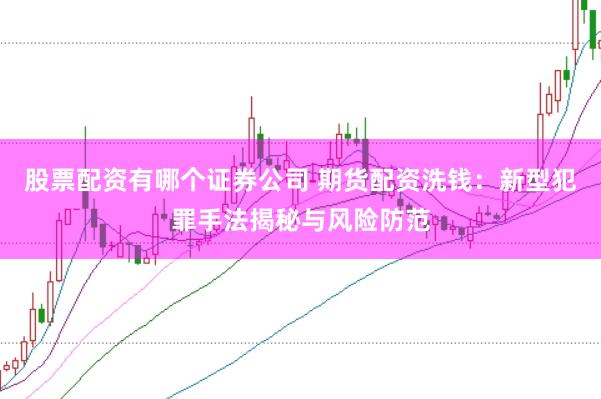 股票配资有哪个证券公司 期货配资洗钱：新型犯罪手法揭秘与风险防范