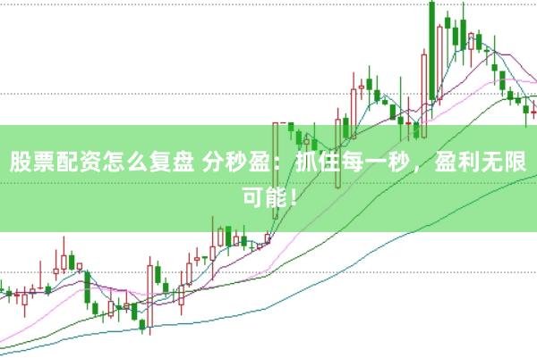 股票配资怎么复盘 分秒盈：抓住每一秒，盈利无限可能！