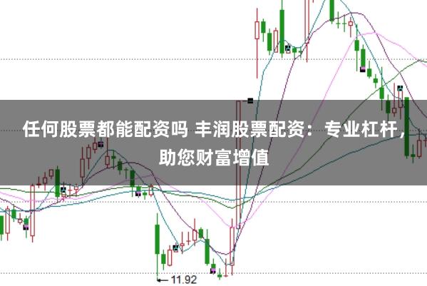 任何股票都能配资吗 丰润股票配资：专业杠杆，助您财富增值