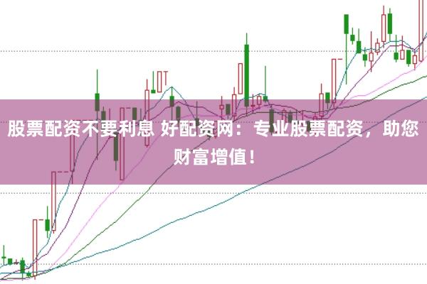 股票配资不要利息 好配资网：专业股票配资，助您财富增值！