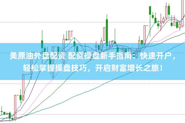 美原油外盘配资 配资操盘新手指南：快速开户，轻松掌握操盘技巧，开启财富增长之旅！
