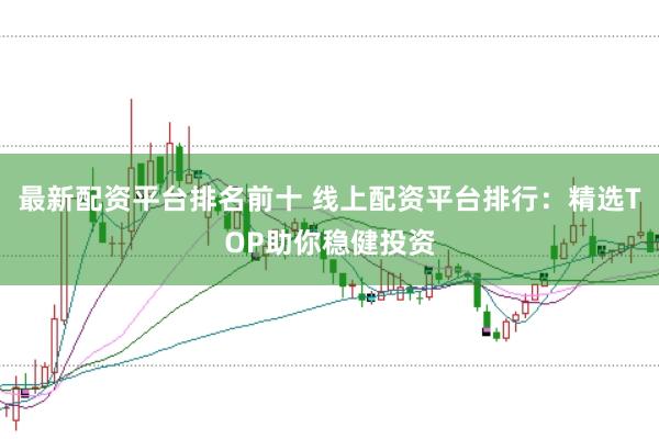最新配资平台排名前十 线上配资平台排行：精选TOP助你稳健投资