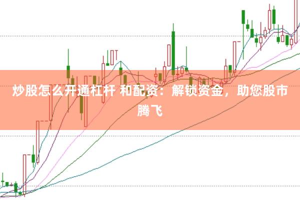 炒股怎么开通杠杆 和配资：解锁资金，助您股市腾飞