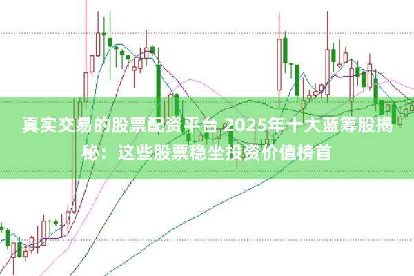 真实交易的股票配资平台 2025年十大蓝筹股揭秘：这些股票稳坐投资价值榜首