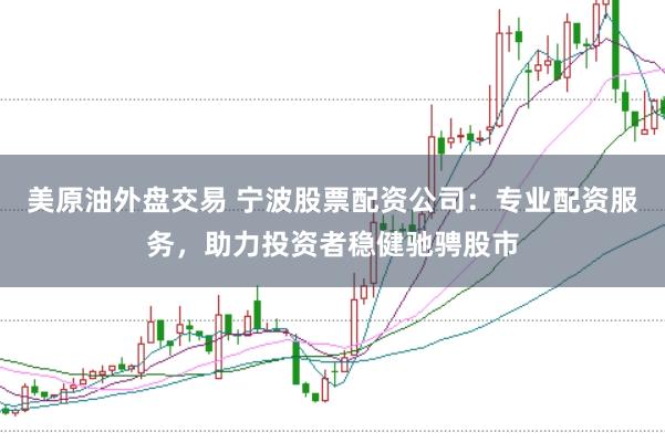 美原油外盘交易 宁波股票配资公司：专业配资服务，助力投资者稳健驰骋股市