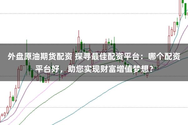 外盘原油期货配资 探寻最佳配资平台：哪个配资平台好，助您实现财富增值梦想？