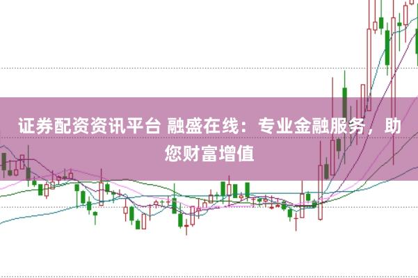 证券配资资讯平台 融盛在线：专业金融服务，助您财富增值