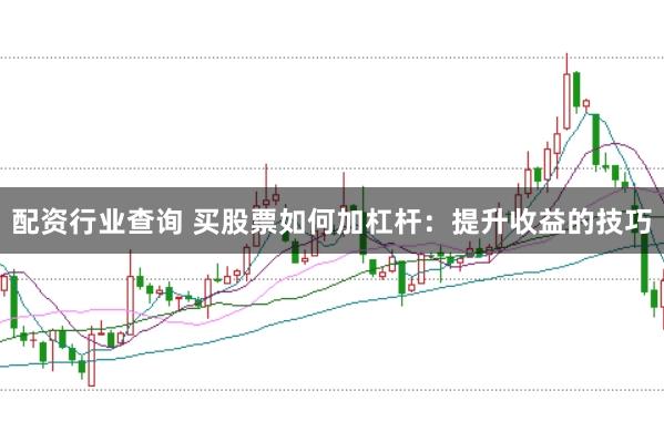 配资行业查询 买股票如何加杠杆：提升收益的技巧