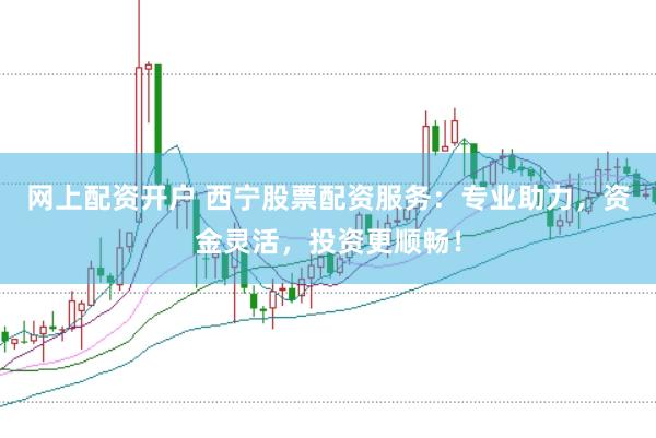 网上配资开户 西宁股票配资服务：专业助力，资金灵活，投资更顺畅！