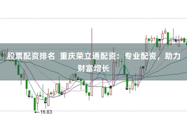 股票配资排名  重庆荣立通配资：专业配资，助力财富增长