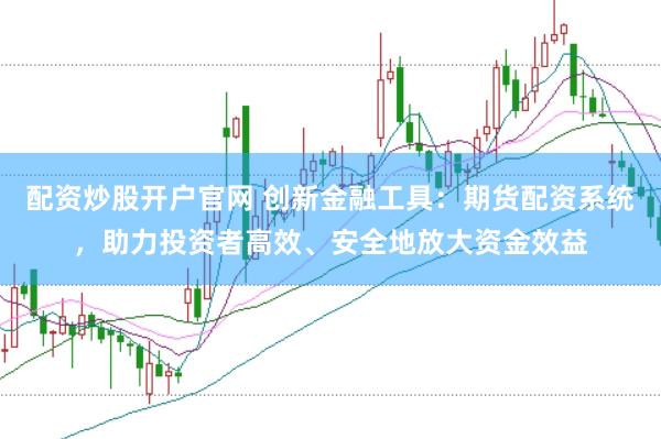 配资炒股开户官网 创新金融工具：期货配资系统，助力投资者高效、安全地放大资金效益