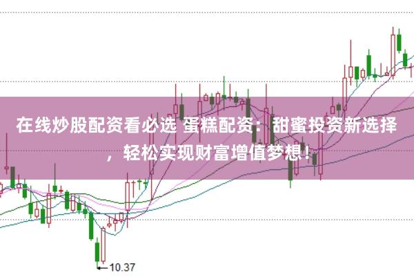 在线炒股配资看必选 蛋糕配资：甜蜜投资新选择，轻松实现财富增值梦想！