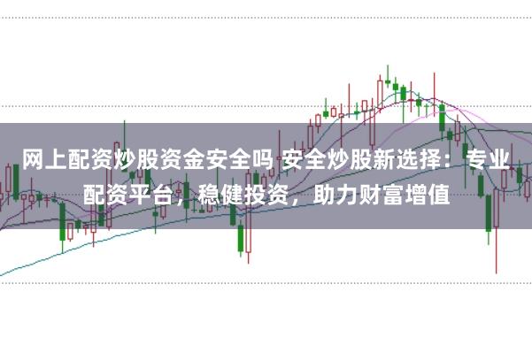网上配资炒股资金安全吗 安全炒股新选择：专业配资平台，稳健投资，助力财富增值